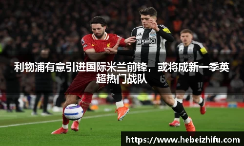 利物浦有意引进国际米兰前锋，或将成新一季英超热门战队
