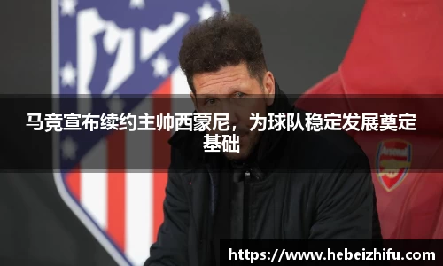 马竞宣布续约主帅西蒙尼，为球队稳定发展奠定基础