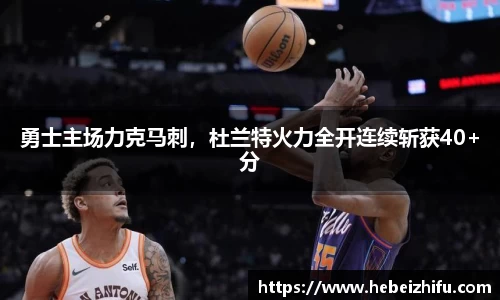 勇士主场力克马刺，杜兰特火力全开连续斩获40+分