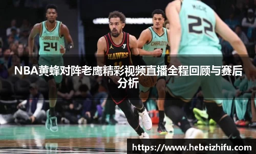 NBA黄蜂对阵老鹰精彩视频直播全程回顾与赛后分析
