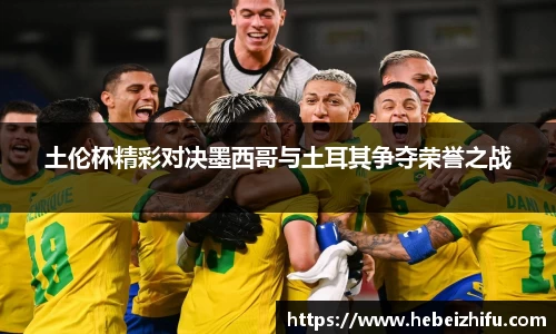 土伦杯精彩对决墨西哥与土耳其争夺荣誉之战