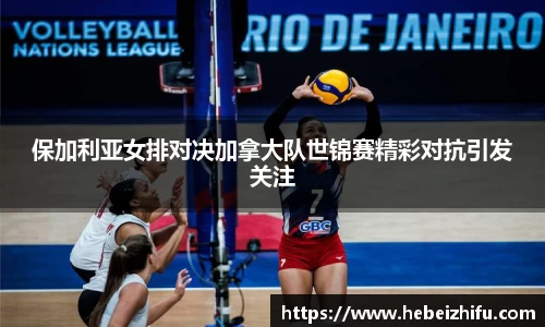 保加利亚女排对决加拿大队世锦赛精彩对抗引发关注